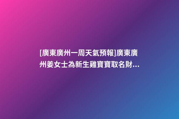 [廣東廣州一周天氣預報]廣東廣州姜女士為新生雞寶寶取名財富型套餐-第1張-公司起名-玄機派
